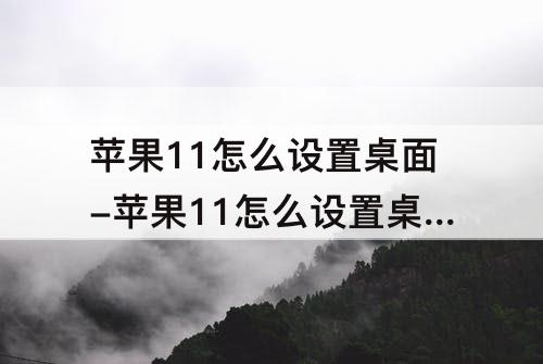 苹果11怎么设置桌面-苹果11怎么设置桌面图标全部靠下
