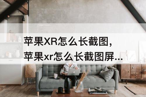 苹果XR怎么长截图，苹果xr怎么长截图屏幕到相册