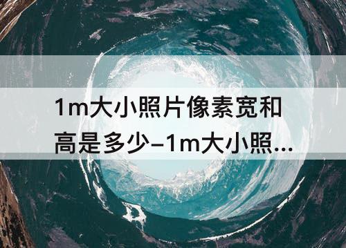 1m大小照片像素宽和高是多少-1m大小照片像素宽和高是多少厘米