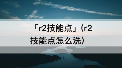 「r2技能点」(r2技能点怎么洗)