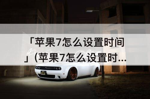 「苹果7怎么设置时间」(苹果7怎么设置时间限制)