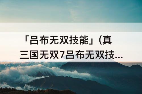 「吕布无双技能」(真三国无双7吕布无双技能)