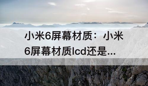 小米6屏幕材质：小米6屏幕材质lcd还是oled