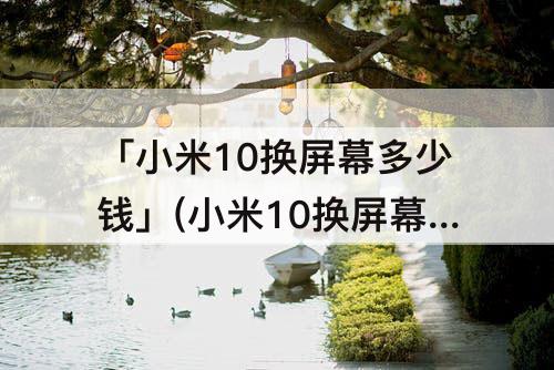 「小米10换屏幕多少钱」(小米10换屏幕多少钱官方报价)