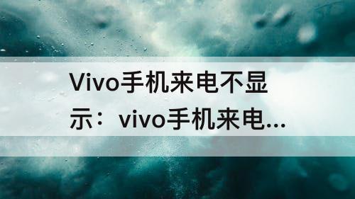 Vivo手机来电不显示：vivo手机来电不显示卡1卡2