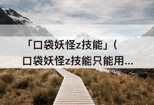「口袋妖怪z技能」(口袋妖怪z技能只能用一次吗)