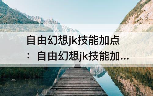 自由幻想jk技能加点：自由幻想jk技能加点图