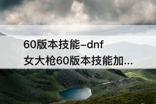 60版本技能-dnf女大枪60版本技能加点