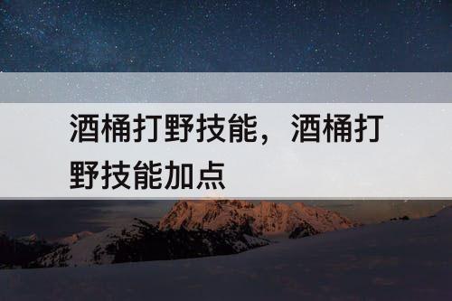 酒桶打野技能，酒桶打野技能加点