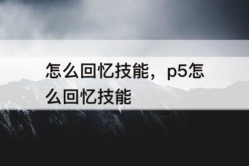 怎么回忆技能，p5怎么回忆技能