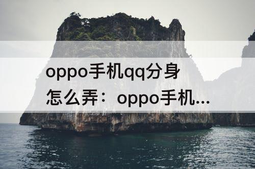 oppo手机qq分身怎么弄：oppo手机qq分身怎么弄视频