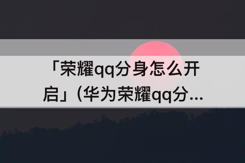 「荣耀qq分身怎么开启」(华为荣耀qq分身怎么开启)