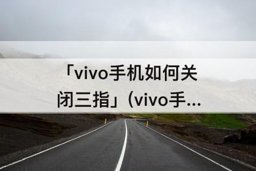 「vivo手机如何关闭三指」(vivo手机如何关闭三指截屏)