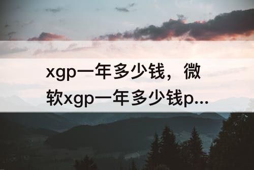 xgp一年多少钱，微软xgp一年多少钱pc