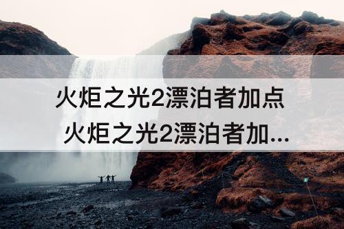 火炬之光2漂泊者加点 火炬之光2漂泊者加点攻略
