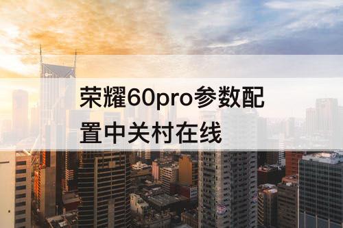 荣耀60pro参数配置中关村在线