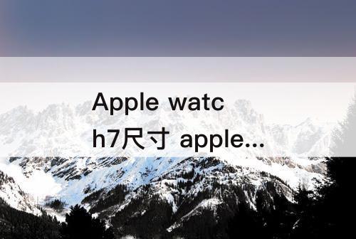 Apple watch7尺寸 apple watch7尺寸大小