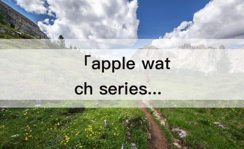 「apple watch series 6」(苹果 Apple Watch Series 6 32G)