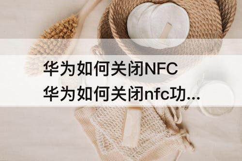 华为如何关闭NFC 华为如何关闭nfc功能