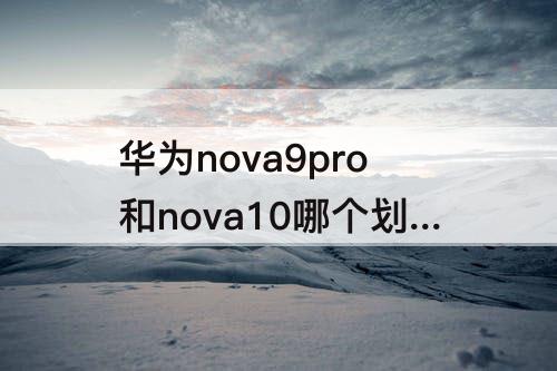 华为nova9pro和nova10哪个划算