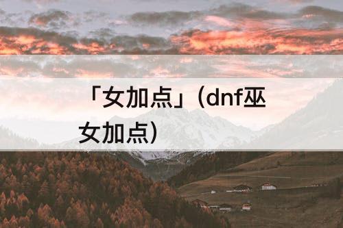 「女加点」(dnf巫女加点)