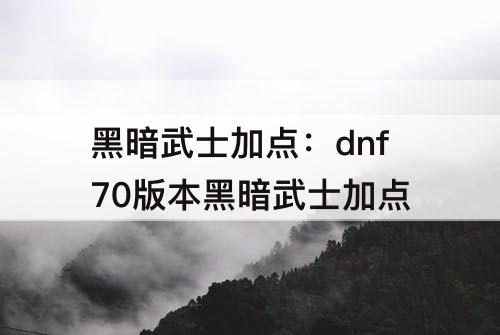 黑暗武士加点：dnf70版本黑暗武士加点