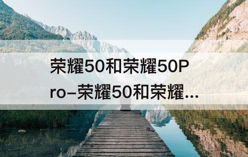 荣耀50和荣耀50Pro-荣耀50和荣耀50pro区别参数