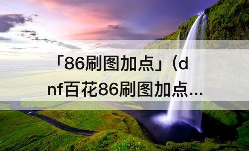 「86刷图加点」(dnf百花86刷图加点)