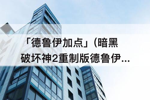 「德鲁伊加点」(暗黑破坏神2重制版德鲁伊加点和技能)