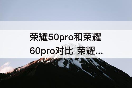 荣耀50pro和荣耀60pro对比 荣耀50pro和荣耀60pro对比参数