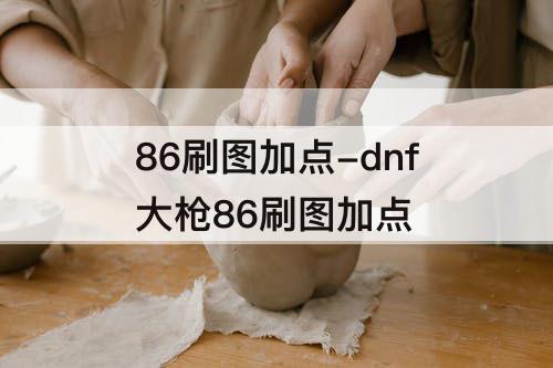 86刷图加点-dnf大枪86刷图加点