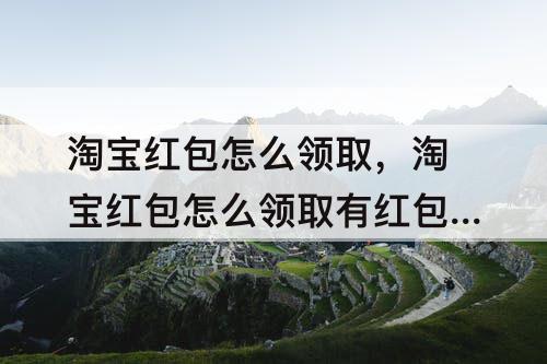 淘宝红包怎么领取，淘宝红包怎么领取有红包口令是什么
