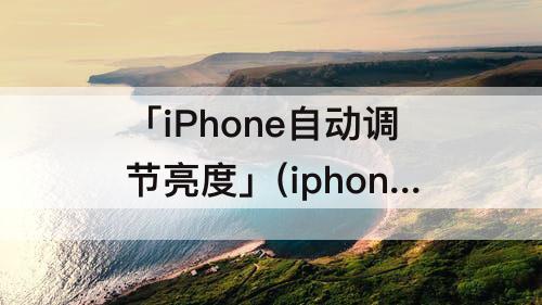 「iPhone自动调节亮度」(iphone自动调节亮度开着好还是关了好)