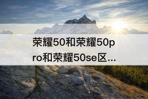 荣耀50和荣耀50pro和荣耀50se区别