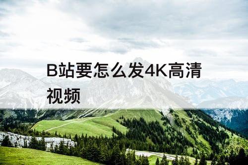 B站要怎么发4K高清视频