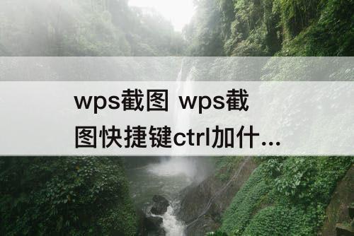 wps截图 wps截图快捷键ctrl加什么