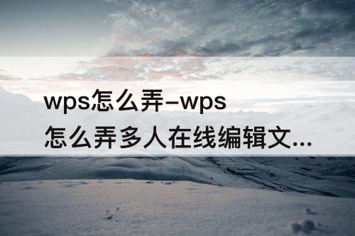 wps怎么弄-wps怎么弄多人在线编辑文档
