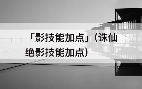 「影技能加点」(诛仙绝影技能加点)