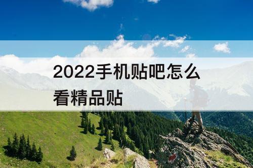 2022手机贴吧怎么看精品贴