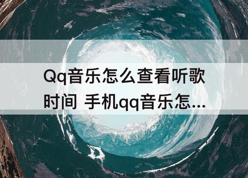 Qq音乐怎么查看听歌时间 手机qq音乐怎么查看听歌时间总时长