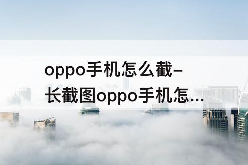 oppo手机怎么截-长截图oppo手机怎么截图