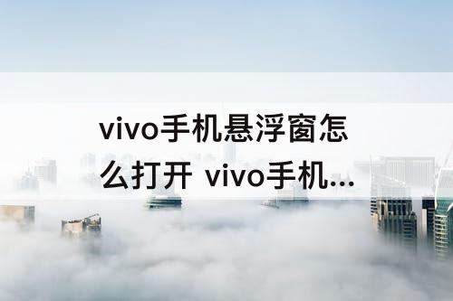 vivo手机悬浮窗怎么打开 vivo手机悬浮窗怎么打开?