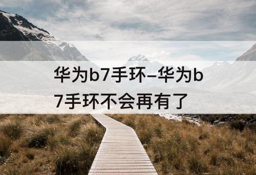华为b7手环-华为b7手环不会再有了