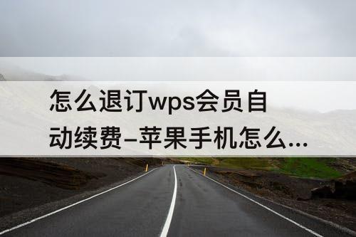 怎么退订wps会员自动续费-苹果手机怎么退订wps会员自动续费