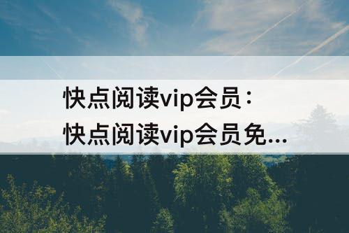 快点阅读vip会员：快点阅读vip会员免费