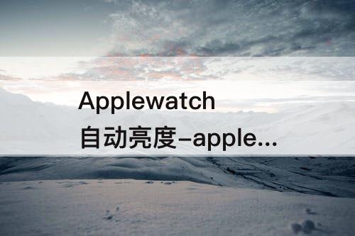 Applewatch自动亮度-applewatch自动亮度不灵敏