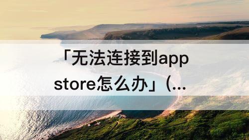 「无法连接到app store怎么办」(无法连接到app store怎么办? Ipad)