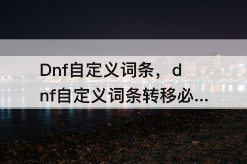 Dnf自定义词条，dnf自定义词条转移必须同部位吗