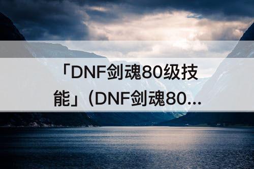 「DNF剑魂80级技能」(DNF剑魂80级技能是哪个)