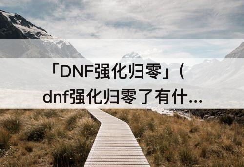「DNF强化归零」(dnf强化归零了有什么用嘛)